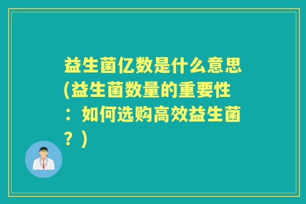 益生菌亿数是什么意思(益生菌数量的重要性:如何选购高效益生菌?) 益生菌亿数是什么意思(益生菌数量的重要性:如何选购高效益生菌?)