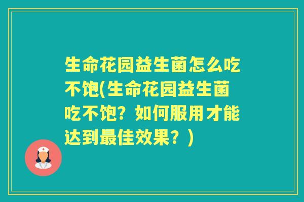 生命花园益生菌怎么吃不饱(生命花园益生菌吃不饱?如何服用才能达到佳效果?) 生命花园益生菌怎么吃不饱(生命花园益生菌吃不饱?如何服用才能达到佳效果?)