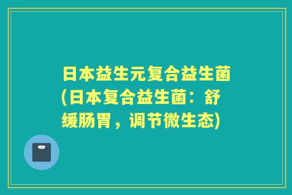 日本益生元复合益生菌(日本复合益生菌:舒缓肠胃,调节微生态) 日本益生元复合益生菌(日本复合益生菌:舒缓肠胃,调节微生态)