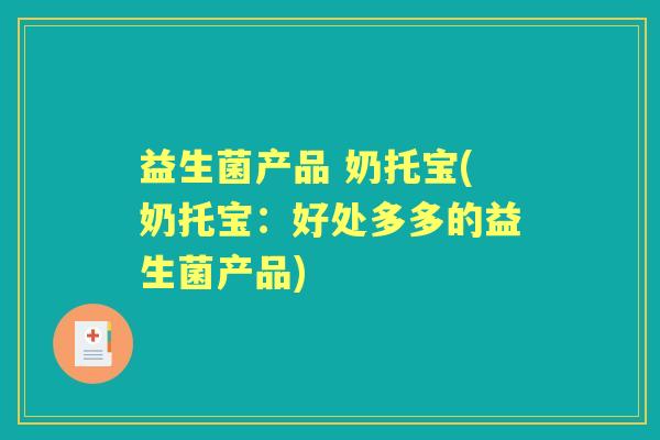 益生菌产品 奶托宝(奶托宝:好处多多的益生菌产品) 益生菌产品 奶托宝(奶托宝:好处多多的益生菌产品)