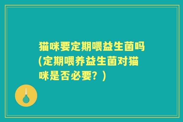 猫咪要定期喂益生菌吗(定期喂养益生菌对猫咪是否必要?) 猫咪要定期喂益生菌吗(定期喂养益生菌对猫咪是否必要?)