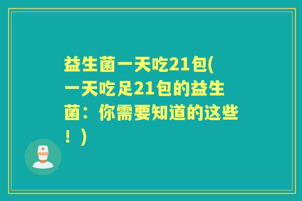 益生菌一天吃21包(一天吃足21包的益生菌:你需要知道的这些!) 益生菌一天吃21包(一天吃足21包的益生菌:你需要知道的这些!)