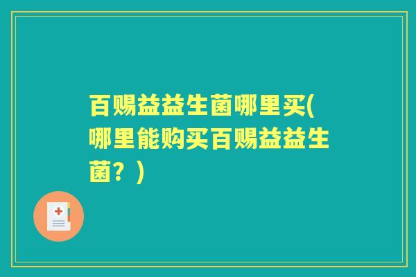 百赐益益生菌哪里买(哪里能购买百赐益益生菌?) 百赐益益生菌哪里买(哪里能购买百赐益益生菌?)