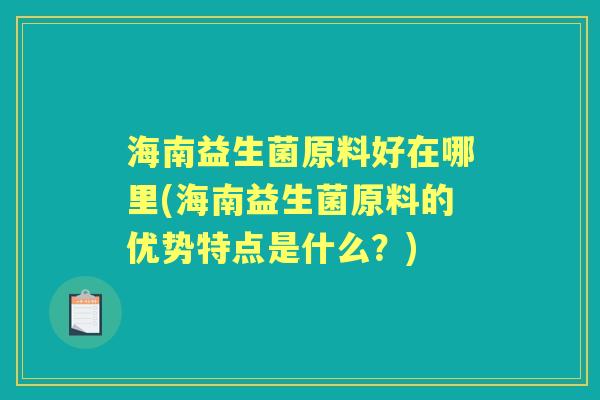 海南益生菌原料好在哪里(海南益生菌原料的优势特点是什么?) 海南益生菌原料好在哪里(海南益生菌原料的优势特点是什么?)