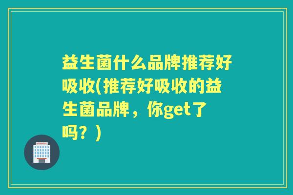 益生菌什么品牌推荐好吸收(推荐好吸收的益生菌品牌,你get了吗?) 益生菌什么品牌推荐好吸收(推荐好吸收的益生菌品牌,你get了吗?)