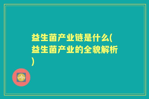 益生菌产业链是什么(益生菌产业的全貌解析)