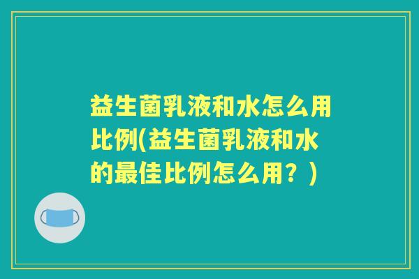 益生菌乳液和水怎么用比例(益生菌乳液和水的佳比例怎么用？)