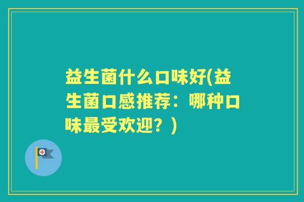 益生菌什么口味好(益生菌口感推荐:哪种口味受欢迎?) 益生菌什么口味好(益生菌口感推荐:哪种口味受欢迎?)