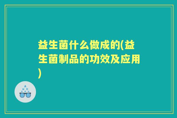 益生菌什么做成的(益生菌制品的功效及应用) 益生菌什么做成的(益生菌制品的功效及应用)