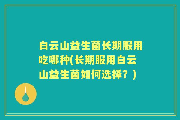 白云山益生菌长期服用吃哪种(长期服用白云山益生菌如何选择？)
