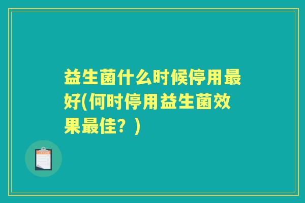 益生菌什么时候停用好(何时停用益生菌效果佳?) 益生菌什么时候停用好(何时停用益生菌效果佳?)