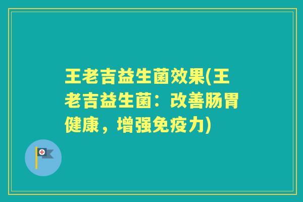 王老吉益生菌效果(王老吉益生菌:改善肠胃健康,增强力) 王老吉益生菌效果(王老吉益生菌:改善肠胃健康,增强力)