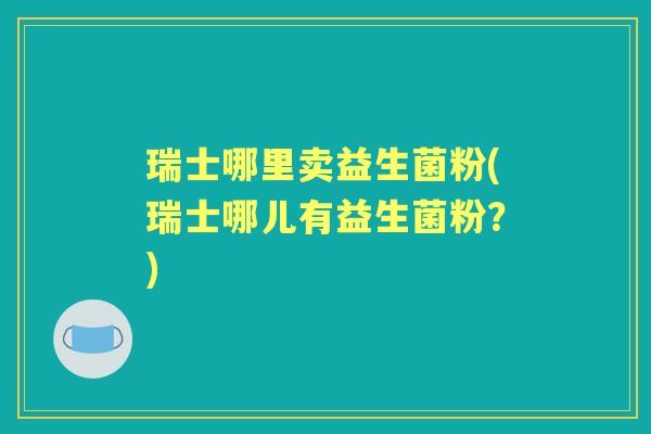 瑞士哪里卖益生菌粉(瑞士哪儿有益生菌粉?) 瑞士哪里卖益生菌粉(瑞士哪儿有益生菌粉?)