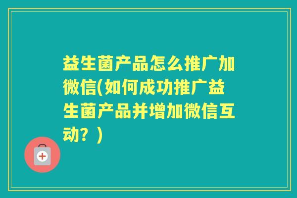 益生菌产品怎么推广加微信(如何成功推广益生菌产品并增加微信互动?) 益生菌产品怎么推广加微信(如何成功推广益生菌产品并增加微信互动?)