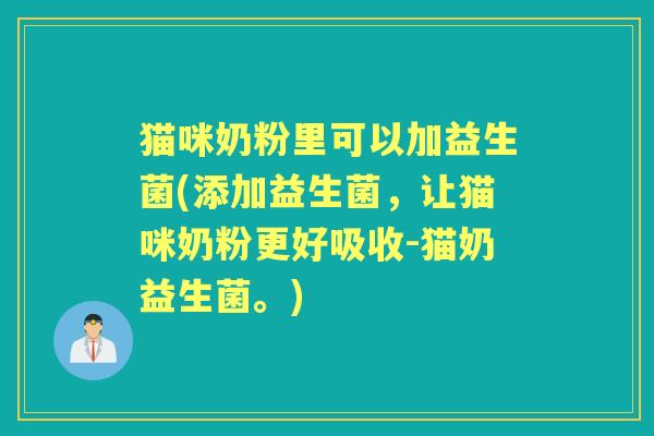 猫咪奶粉里可以加益生菌(添加益生菌,让猫咪奶粉更好吸收-猫奶益生菌。) 猫咪奶粉里可以加益生菌(添加益生菌,让猫咪奶粉更好吸收-猫奶益生菌。)