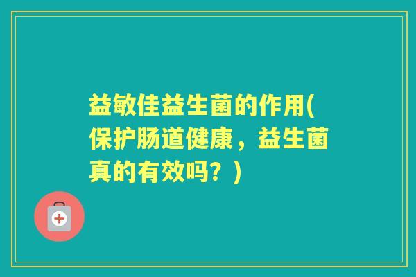 益敏佳益生菌的作用(保护肠道健康,益生菌真的有效吗?) 益敏佳益生菌的作用(保护肠道健康,益生菌真的有效吗?)