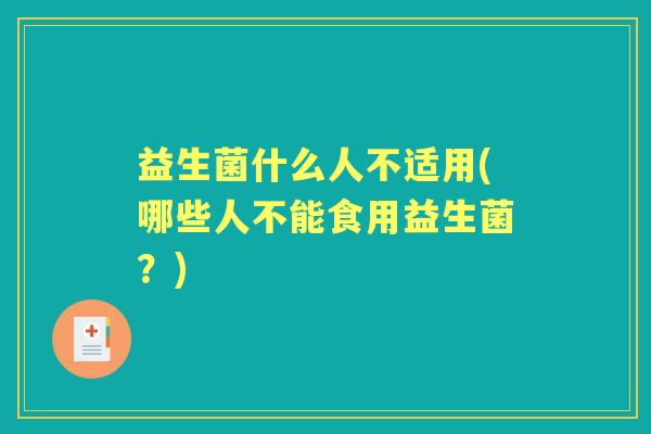 益生菌什么人不适用(哪些人不能食用益生菌?) 益生菌什么人不适用(哪些人不能食用益生菌?)