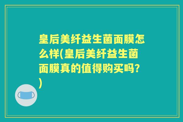皇后美纤益生菌面膜怎么样(皇后美纤益生菌面膜真的值得购买吗?) 皇后美纤益生菌面膜怎么样(皇后美纤益生菌面膜真的值得购买吗?)