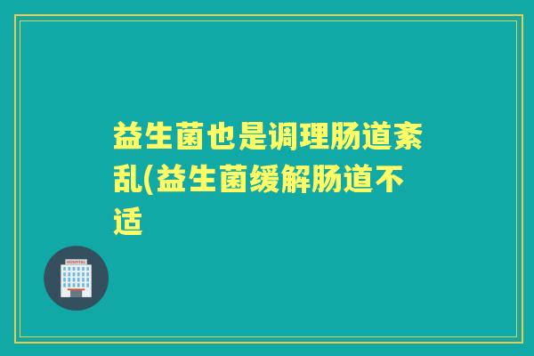 益生菌也是调理肠道紊乱(益生菌缓解肠道不适 益生菌也是调理肠道紊乱(益生菌缓解肠道不适