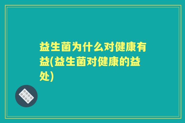 益生菌为什么对健康有益(益生菌对健康的益处) 益生菌为什么对健康有益(益生菌对健康的益处)