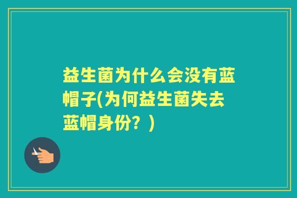 益生菌为什么会没有蓝帽子(为何益生菌失去蓝帽身份?) 益生菌为什么会没有蓝帽子(为何益生菌失去蓝帽身份?)