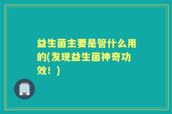 益生菌主要是管什么用的(发现益生菌神奇功效!) 益生菌主要是管什么用的(发现益生菌神奇功效!)