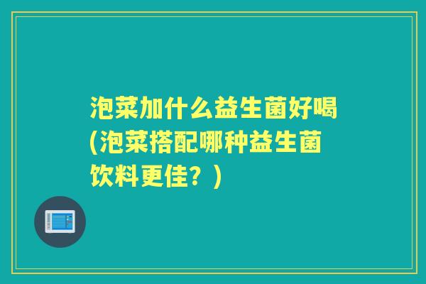 泡菜加什么益生菌好喝(泡菜搭配哪种益生菌饮料更佳?) 泡菜加什么益生菌好喝(泡菜搭配哪种益生菌饮料更佳?)