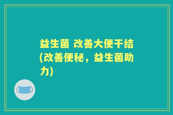 益生菌 改善大便干结(改善,益生菌助力) 益生菌 改善大便干结(改善,益生菌助力)