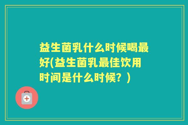 益生菌乳什么时候喝好(益生菌乳佳饮用时间是什么时候?) 益生菌乳什么时候喝好(益生菌乳佳饮用时间是什么时候?)