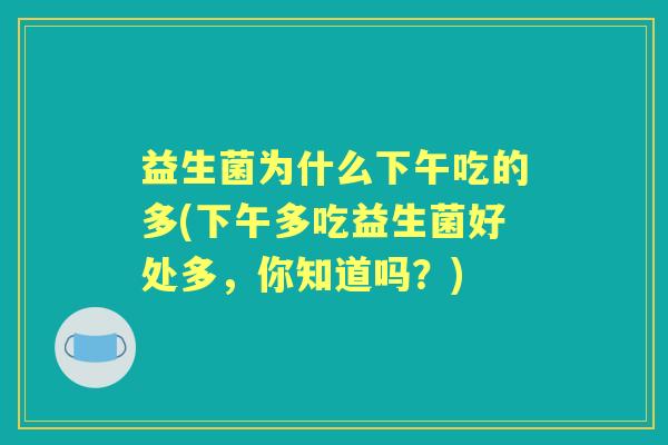益生菌为什么下午吃的多(下午多吃益生菌好处多,你知道吗?) 益生菌为什么下午吃的多(下午多吃益生菌好处多,你知道吗?)