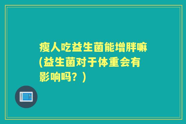 瘦人吃益生菌能增胖嘛(益生菌对于体重会有影响吗?) 瘦人吃益生菌能增胖嘛(益生菌对于体重会有影响吗?)