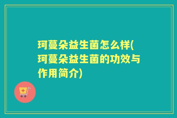 珂蔓朵益生菌怎么样(珂蔓朵益生菌的功效与作用简介) 珂蔓朵益生菌怎么样(珂蔓朵益生菌的功效与作用简介)