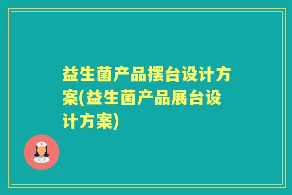 益生菌产品摆台设计方案(益生菌产品展台设计方案) 益生菌产品摆台设计方案(益生菌产品展台设计方案)