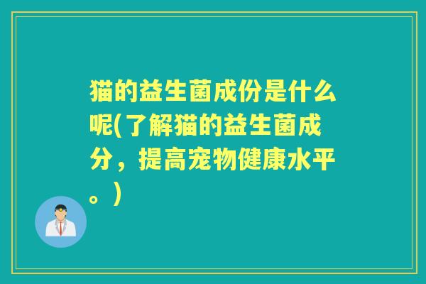 猫的益生菌成份是什么呢(了解猫的益生菌成分,提高宠物健康水平。) 猫的益生菌成份是什么呢(了解猫的益生菌成分,提高宠物健康水平。)