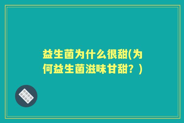 益生菌为什么很甜(为何益生菌滋味甘甜?) 益生菌为什么很甜(为何益生菌滋味甘甜?)