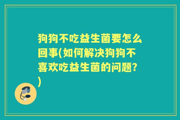 狗狗不吃益生菌要怎么回事(如何解决狗狗不喜欢吃益生菌的问题?) 狗狗不吃益生菌要怎么回事(如何解决狗狗不喜欢吃益生菌的问题?)