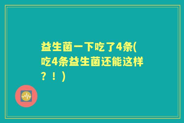 益生菌一下吃了4条(吃4条益生菌还能这样?!) 益生菌一下吃了4条(吃4条益生菌还能这样?!)