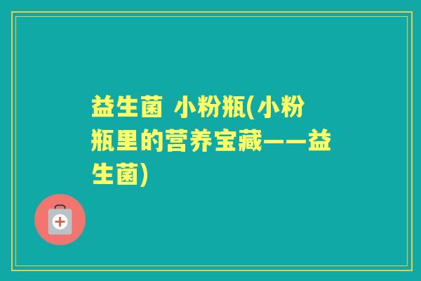 益生菌 小粉瓶(小粉瓶里的营养宝藏——益生菌)