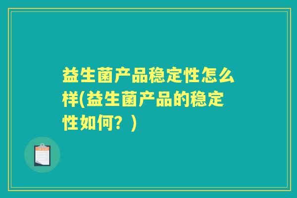 益生菌产品稳定性怎么样(益生菌产品的稳定性如何?) 益生菌产品稳定性怎么样(益生菌产品的稳定性如何?)