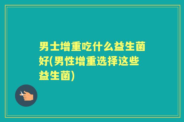 男士增重吃什么益生菌好(男性增重选择这些益生菌) 男士增重吃什么益生菌好(男性增重选择这些益生菌)