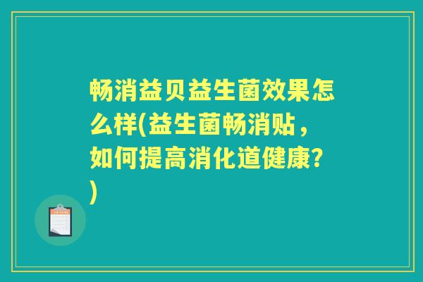 畅消益贝益生菌效果怎么样(益生菌畅消贴,如何提高消化道健康?) 畅消益贝益生菌效果怎么样(益生菌畅消贴,如何提高消化道健康?)