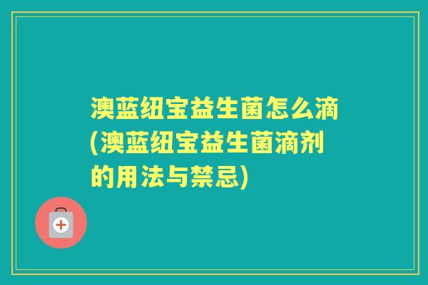 澳蓝纽宝益生菌怎么滴(澳蓝纽宝益生菌滴剂的用法与禁忌) 澳蓝纽宝益生菌怎么滴(澳蓝纽宝益生菌滴剂的用法与禁忌)