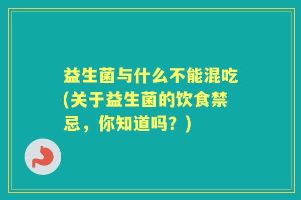 益生菌与什么不能混吃(关于益生菌的饮食禁忌，你知道吗？)
