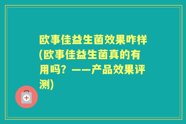 欧事佳益生菌效果咋样(欧事佳益生菌真的有用吗?——产品效果评测) 欧事佳益生菌效果咋样(欧事佳益生菌真的有用吗?——产品效果评测)