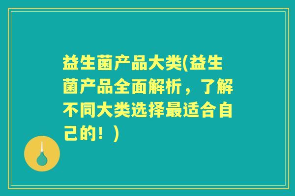 益生菌产品大类(益生菌产品全面解析，了解不同大类选择适合自己的！)