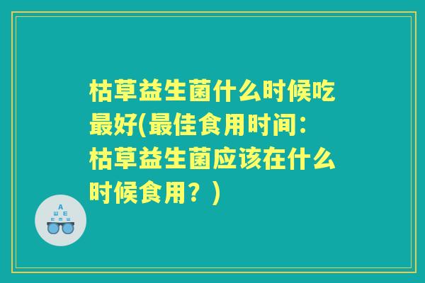 枯草益生菌什么时候吃好(佳食用时间:枯草益生菌应该在什么时候食用?) 枯草益生菌什么时候吃好(佳食用时间:枯草益生菌应该在什么时候食用?)