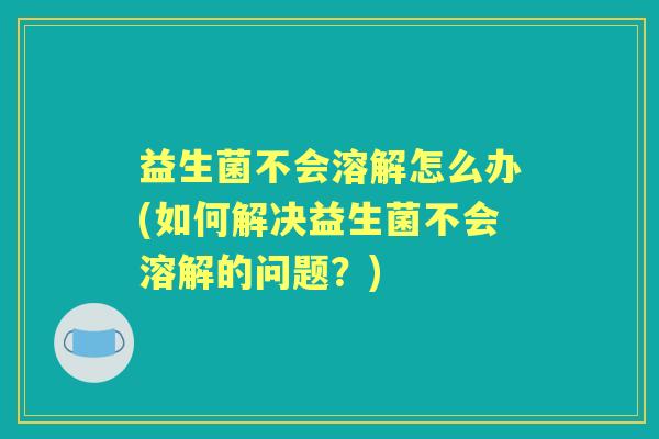 益生菌不会溶解怎么办(如何解决益生菌不会溶解的问题？)