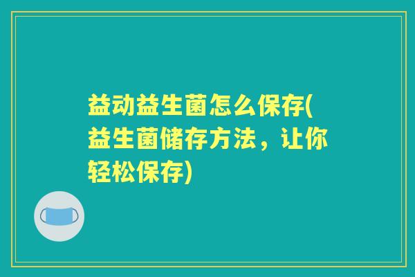 益动益生菌怎么保存(益生菌储存方法,让你轻松保存) 益动益生菌怎么保存(益生菌储存方法,让你轻松保存)