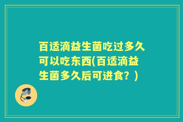 百适滴益生菌吃过多久可以吃东西(百适滴益生菌多久后可进食?) 百适滴益生菌吃过多久可以吃东西(百适滴益生菌多久后可进食?)