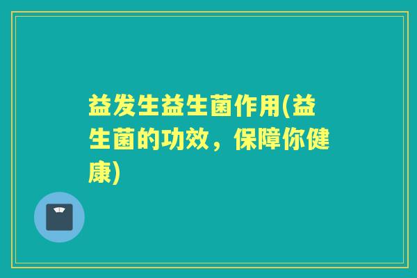 益发生益生菌作用(益生菌的功效,保障你健康) 益发生益生菌作用(益生菌的功效,保障你健康)